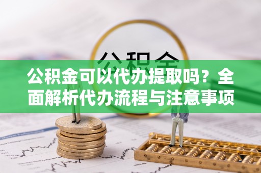 温岭公积金可以代办提取吗？全面解析代办流程与注意事项
